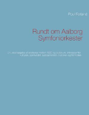Rundt om Aalborg Symfoniorkester : en undersøgelse af relationer mellem ASO og publikum, interessenter, kulturen, samfundet, (ud)dannelsen, historien og fremtiden