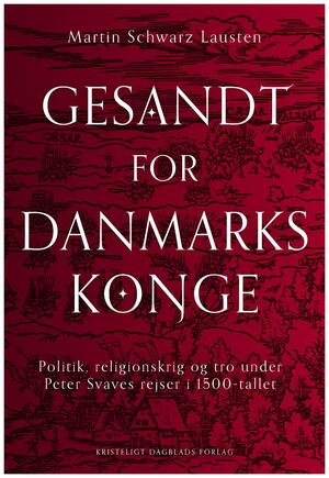 Gesandt for Danmarks konge : politik, religionskrig og tro under Peter Svaves rejser i 1500-tallet