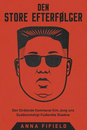 Den store efterfølger : den strålende kammerat Kim Jong-uns guddommeligt fuldendte skæbne