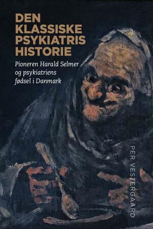 Den klassiske psykiatris historie : pioneren Harald Selmer og psykiatriens fødsel i Danmark