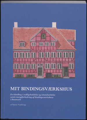 Mit bindingsværkshus : en håndbog i vedligeholdelse og istandsættelse samt energiforbedring af bindingsværkshuse i Danmark