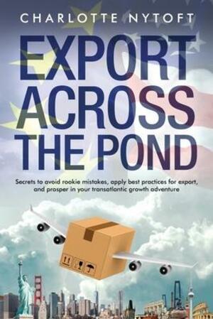 Export across the pond : secrets to avoid rookie mistakes, apply best practices for export, and prosper in your transatlantic growth adventure