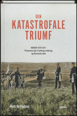 Den katastrofale triumf : krigen 1870-1871 : Preussens sejr, Frankrigs nederlag og Danmarks held