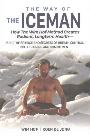 The way of the iceman : how the Wim Hof method creates radiant, longterm health - using the science and secrets of breath control, cold-training and commitment