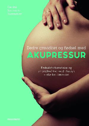 Bedre graviditet og fødsel med akupressur : fødselsforberedelse og smertelindring med akutryk - alle kan lære det
