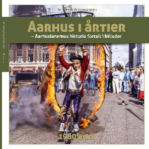 Aarhus i årtier : aarhusianernes historie fortalt i billeder. Bind 4 : 1980'erne