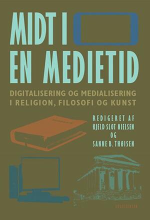 Midt i en medietid : digitalisering og medialisering i religion, filosofi og kunst