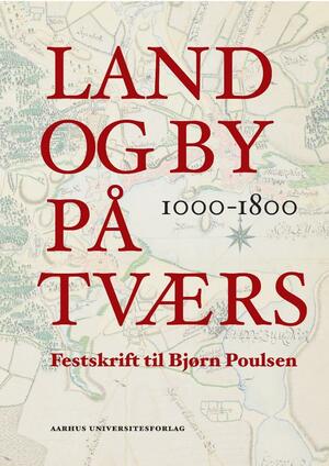 Land og by på tværs : 1000-1800 : festskrift til Bjørn Poulsen i anledning af 65-års dagen