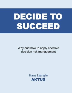 Decide to succeed : why and how to apply effective decision risk management