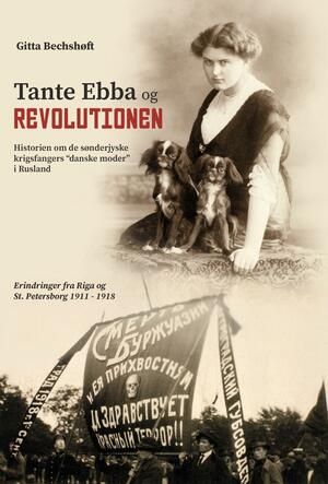 Tante Ebba og revolutionen : historien om de sønderjyske krigsfangers "danske moder" i Rusland : erindringer fra Riga og St. Petersborg 1911-1918