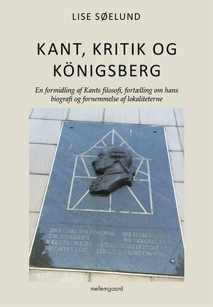 Kant, kritik og Königsberg : en formidling af Kants filosofi, fortælling om hans biografi og fornemmelse af lokaliteterne