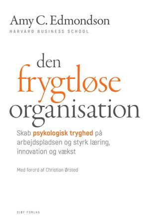 Den frygtløse organisation : skab psykologisk tryghed på arbejdspladsen og styrk læring, innovation og vækst
