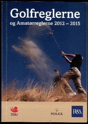 Golfreglerne og amatørreglerne 2012-2015 : som godkendt af R&A Rules Limitied og The United States Golf Association : Dansk Golf Unions oversættelse gældende fra 1. januar 2012