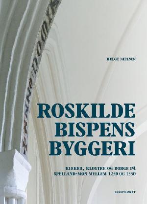 Roskildebispens byggeri : kirker, klostre og borge på Sjælland-Møn mellem ca. 1250 og 1550