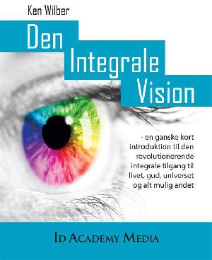 Den integrale vision : en ganske kort introduktion til den revolutionerende integrale tilgang til livet, gud, universet og alt muligt andet