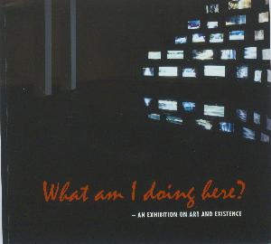 What am I doing here? : an exhibition on art and existence