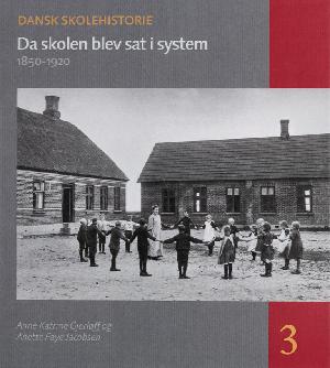 Dansk skolehistorie : hverdag, vilkår og visioner gennem 500 år. Bind 3 : Da skolen blev sat i system : 1850-1920