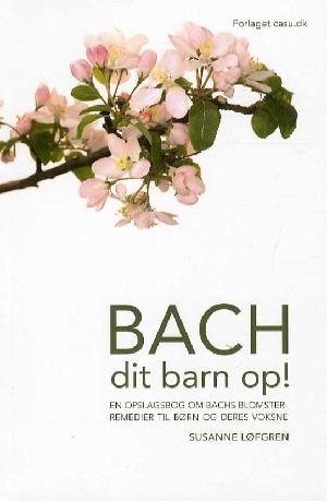 Bach dit barn op! : en opslagsbog om Bachs blomsterremedier til børn og deres voksne