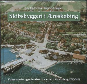 Skibsbyggeri i Ærøskøbing : virksomheder og oplevelser på værftet i Ærøskøbing 1700-2014