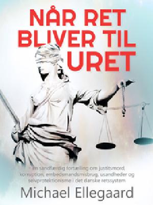 Når ret bliver til uret : en sandfærdig fortælling om justitsmord, korruption, embedsmandsmisbrug, usandheder og selvprotektionisme i det danske retssystem