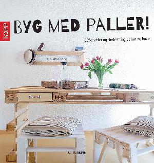 Byg med paller! : DIY-møbler og -indretning til hus og have