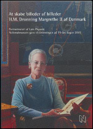 At skabe billeder af billeder - H.M. Dronning Margrethe II af Danmark : portrætmaleri af Lars Physant : Nationalmuseets gave til dronningen på 75-års dagen 2015