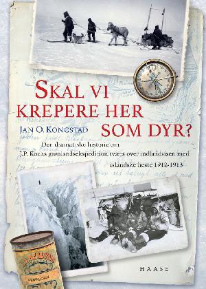 Skal vi krepere her som dyr? : den dramatiske historie om J.P. Kochs grønlandsekspedition tværs over indlandsisen med islandske heste 1912-1913