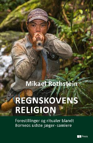 Regnskovens religion : forestillinger og ritualer blandt Borneos sidste jæger-samlere : en religionshistorisk monografi