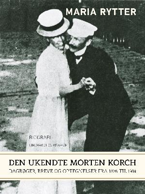 Den ukendte Morten Korch : dagbøger, breve og optegnelser fra 1876 til 1914 : biografi