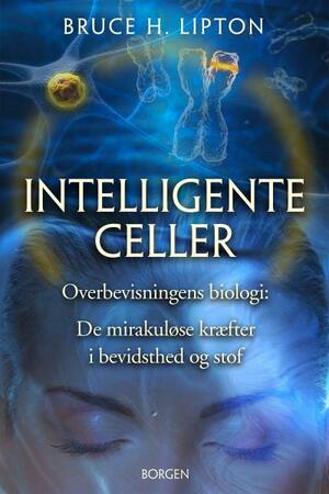 Intelligente celler : overbevisningens biologi : de mirakuløse kræfter i bevidsthed og stof