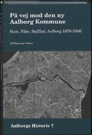 Aalborgs historie. Bind 7 : På vej mod den ny Aalborg Kommune : Hals, Nibe, Sejlflod, Aalborg 1970-2006