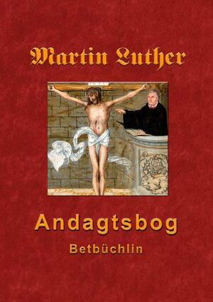 Martin Luthers andagtsbog : den lille bedebog med kalender og lidelseshistorien på ny tilrettelagt og forøget