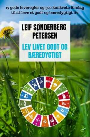 Lev livet godt og bæredygtigt : 17 gode leveregler og 500 konkrete forslag til at leve et godt og bæredygtigt liv