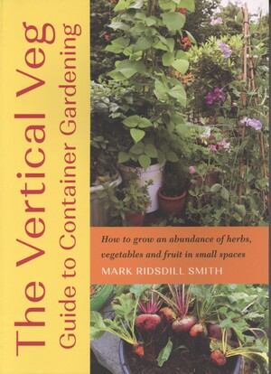 The vertical veg guide to container gardening : how to grow an abundance of herbs, vegetables and fruit in small spaces