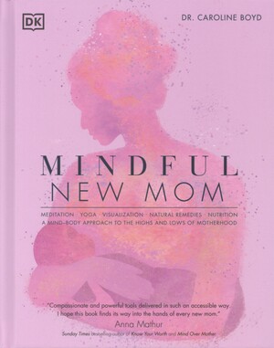 Mindful new mom : meditation, yoga, visualization, natural remedies, nutrition : a mind-body approach to the highs and lows of motherhood