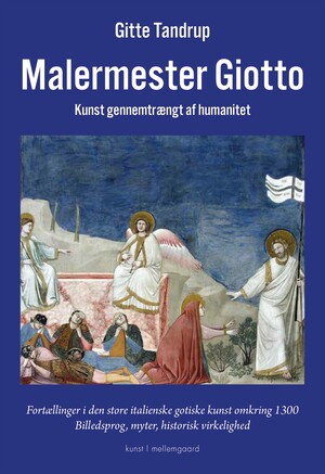 Malermester Giotto : kunst gennemtrængt af humanitet : fortællinger i den store italienske gotiske kunst omkring 1300 : billedsprog, myter, historisk virkelighed : kunst