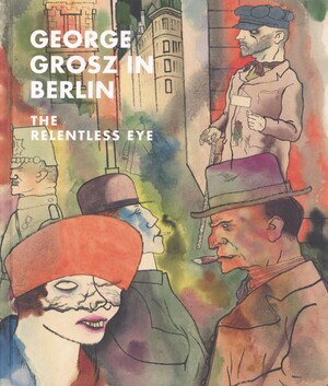 George Grosz in Berlin : the relentless eye